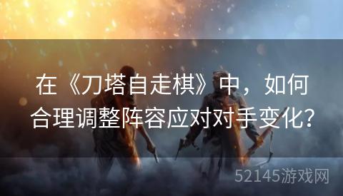在《刀塔自走棋》中,如何合理调整阵容应对对手变化? 在《刀塔自走棋》中,如何合理调整阵容应对对手变化?