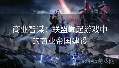 商业智谋:联盟崛起游戏中的商业帝国建设 商业智谋:联盟崛起游戏中的商业帝国建设