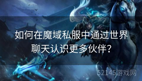 如何在魔域私服中通过世界聊天认识更多伙伴? 如何在魔域私服中通过世界聊天认识更多伙伴?