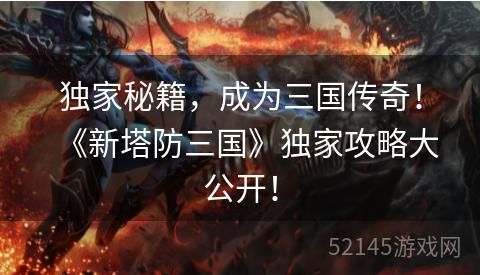 独家秘籍,成为三国传奇!《新塔防三国》独家攻略大公开! 独家秘籍,成为三国传奇!《新塔防三国》独家攻略大公开!