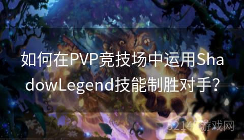 如何在PVP竞技场中运用ShadowLegend技能制胜对手? 如何在PVP竞技场中运用ShadowLegend技能制胜对手?