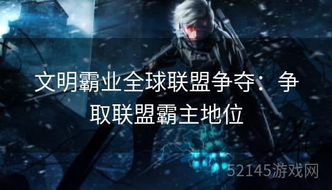 文明霸业全球联盟争夺:争取联盟霸主地位 文明霸业全球联盟争夺:争取联盟霸主地位