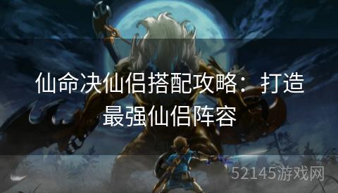 仙命决仙侣搭配攻略:打造最强仙侣阵容 仙命决仙侣搭配攻略:打造最强仙侣阵容