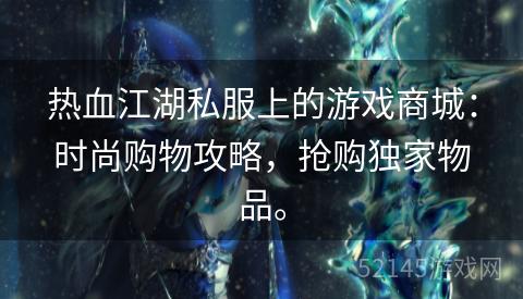 热血江湖私服上的游戏商城:时尚购物攻略,抢购独家物品。 热血江湖私服上的游戏商城:时尚购物攻略,抢购独家物品。