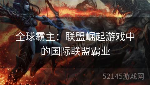 全球霸主:联盟崛起游戏中的国际联盟霸业 全球霸主:联盟崛起游戏中的国际联盟霸业