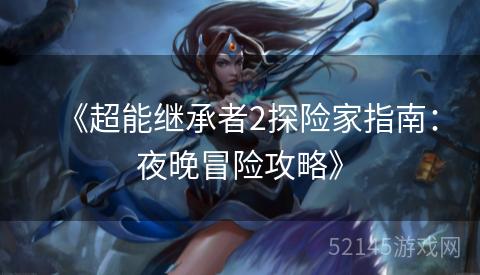 《超能继承者2探险家指南:夜晚冒险攻略》 《超能继承者2探险家指南:夜晚冒险攻略》