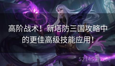 高阶战术!新塔防三国攻略中的更佳高级技能应用! 高阶战术!新塔防三国攻略中的更佳高级技能应用!