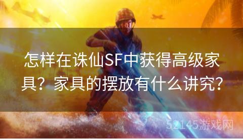 怎样在诛仙SF中获得高级家具?家具的摆放有什么讲究? 怎样在诛仙SF中获得高级家具?家具的摆放有什么讲究?