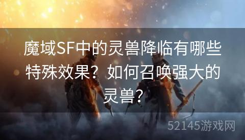 魔域SF中的灵兽降临有哪些特殊效果?如何召唤强大的灵兽? 魔域SF中的灵兽降临有哪些特殊效果?如何召唤强大的灵兽?