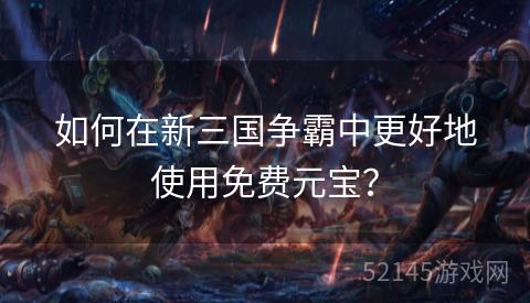 如何在新三国争霸中更好地使用免费元宝? 如何在新三国争霸中更好地使用免费元宝?
