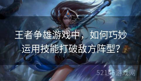 王者争雄游戏中,如何巧妙运用技能打破敌方阵型? 王者争雄游戏中,如何巧妙运用技能打破敌方阵型?