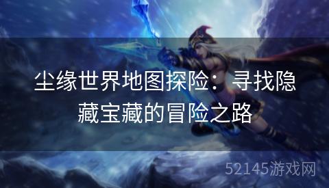 尘缘世界地图探险:寻找隐藏宝藏的冒险之路 尘缘世界地图探险:寻找隐藏宝藏的冒险之路