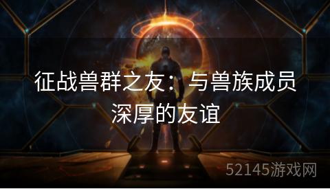 征战兽群之友：与兽族成员深厚的友谊