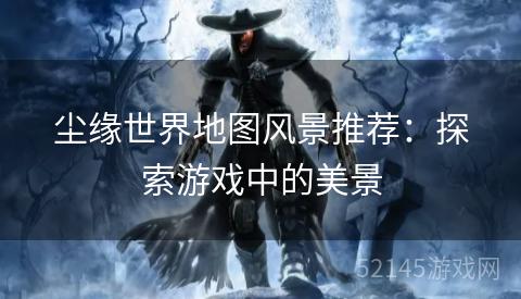 尘缘世界地图风景推荐:探索游戏中的美景 尘缘世界地图风景推荐:探索游戏中的美景