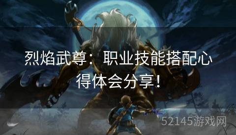 烈焰武尊:职业技能搭配心得体会分享! 烈焰武尊:职业技能搭配心得体会分享!