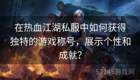 在热血江湖私服中如何获得独特的游戏称号,展示个性和成就? 在热血江湖私服中如何获得独特的游戏称号,展示个性和成就?
