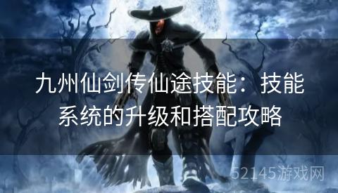 九州仙剑传仙途技能：技能系统的升级和搭配攻略