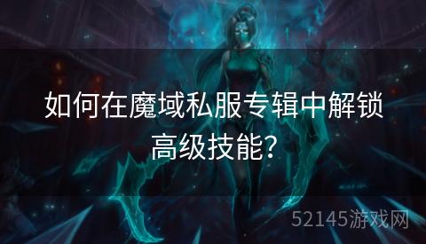 如何在魔域私服专辑中解锁高级技能? 如何在魔域私服专辑中解锁高级技能?