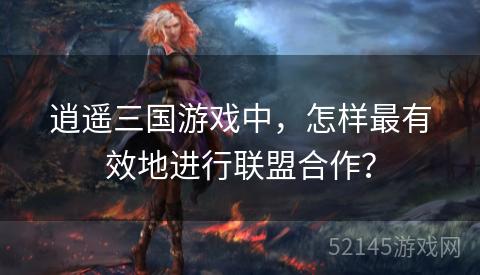 逍遥三国游戏中,怎样最有效地进行联盟合作? 逍遥三国游戏中,怎样最有效地进行联盟合作?