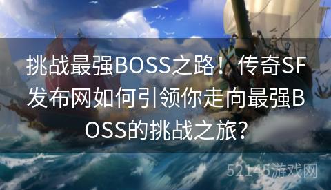 挑战最强BOSS之路!传奇SF发布网如何引领你走向最强BOSS的挑战之旅? 挑战最强BOSS之路!传奇SF发布网如何引领你走向最强BOSS的挑战之旅?