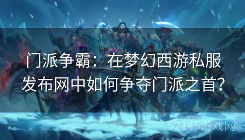 门派争霸:在梦幻西游私服发布网中如何争夺门派之首? 门派争霸:在梦幻西游私服发布网中如何争夺门派之首?