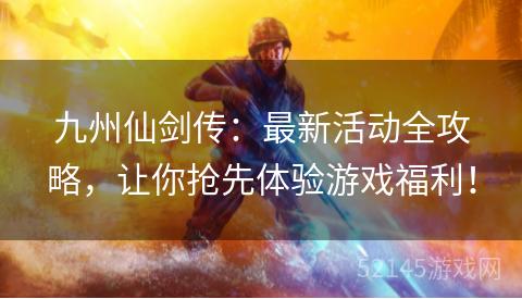 九州仙剑传：最新活动全攻略，让你抢先体验游戏福利！