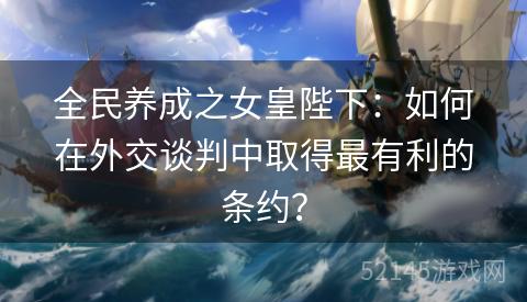 全民养成之女皇陛下:如何在外交谈判中取得最有利的条约? 全民养成之女皇陛下:如何在外交谈判中取得最有利的条约?