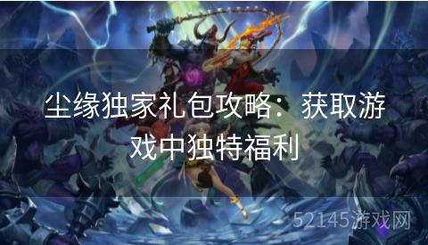 尘缘独家礼包攻略:获取游戏中独特福利 尘缘独家礼包攻略:获取游戏中独特福利