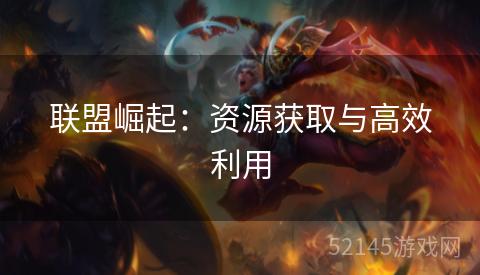 联盟崛起:资源获取与高效利用 联盟崛起:资源获取与高效利用