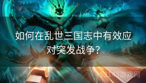 如何在乱世三国志中有效应对突发战争? 如何在乱世三国志中有效应对突发战争?