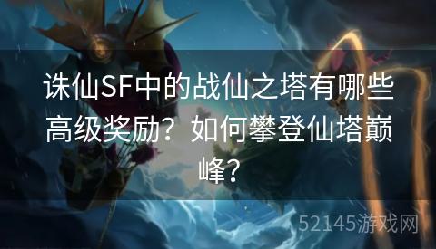 诛仙SF中的战仙之塔有哪些高级奖励?如何攀登仙塔巅峰? 诛仙SF中的战仙之塔有哪些高级奖励?如何攀登仙塔巅峰?