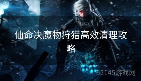 仙命决魔物狩猎高效清理攻略 仙命决魔物狩猎高效清理攻略