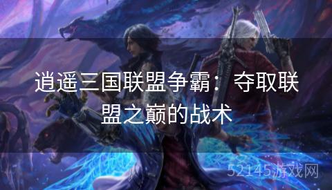 逍遥三国联盟争霸:夺取联盟之巅的战术 逍遥三国联盟争霸:夺取联盟之巅的战术