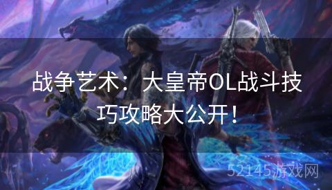 战争艺术:大皇帝OL战斗技巧攻略大公开! 战争艺术:大皇帝OL战斗技巧攻略大公开!