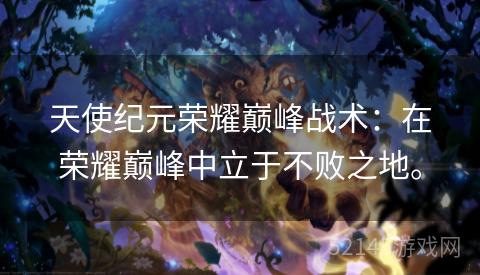 天使纪元荣耀巅峰战术:在荣耀巅峰中立于不败之地。 天使纪元荣耀巅峰战术:在荣耀巅峰中立于不败之地。