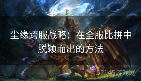 尘缘跨服战略:在全服比拼中脱颖而出的方法 尘缘跨服战略:在全服比拼中脱颖而出的方法