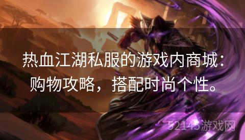 热血江湖私服的游戏内商城:购物攻略,搭配时尚个性。 热血江湖私服的游戏内商城:购物攻略,搭配时尚个性。