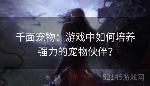 千面宠物：游戏中如何培养强力的宠物伙伴？