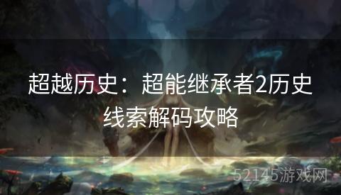 超越历史:超能继承者2历史线索解码攻略 超越历史:超能继承者2历史线索解码攻略