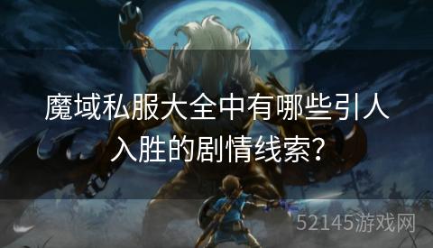 魔域私服大全中有哪些引人入胜的剧情线索? 魔域私服大全中有哪些引人入胜的剧情线索?