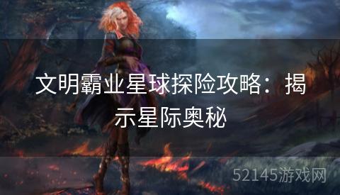 文明霸业星球探险攻略：揭示星际奥秘