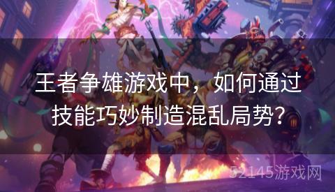 王者争雄游戏中，如何通过技能巧妙制造混乱局势？