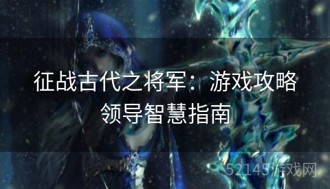 征战古代之将军：游戏攻略领导智慧指南