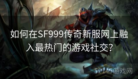 如何在SF999传奇新服网上融入最热门的游戏社交? 如何在SF999传奇新服网上融入最热门的游戏社交?