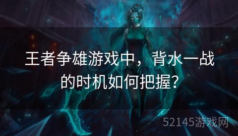 王者争雄游戏中,背水一战的时机如何把握? 王者争雄游戏中,背水一战的时机如何把握?