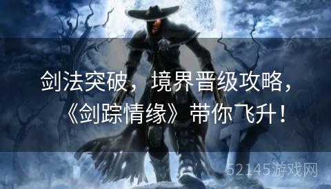 剑法突破,境界晋级攻略,《剑踪情缘》带你飞升! 剑法突破,境界晋级攻略,《剑踪情缘》带你飞升!