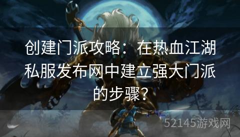 创建门派攻略:在热血江湖私服发布网中建立强大门派的步骤? 创建门派攻略:在热血江湖私服发布网中建立强大门派的步骤?