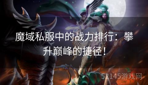 魔域私服中的战力排行:攀升巅峰的捷径! 魔域私服中的战力排行:攀升巅峰的捷径!