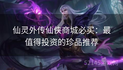 仙灵外传仙侠商城必买:最值得投资的珍品推荐 仙灵外传仙侠商城必买:最值得投资的珍品推荐