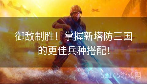 御敌制胜!掌握新塔防三国的更佳兵种搭配! 御敌制胜!掌握新塔防三国的更佳兵种搭配!